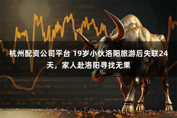 杭州配资公司平台 19岁小伙洛阳旅游后失联24天，家人赴洛阳寻找无果