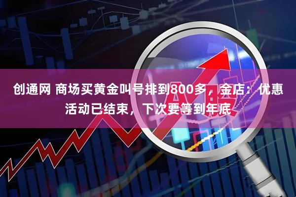 创通网 商场买黄金叫号排到800多，金店：优惠活动已结束，下次要等到年底