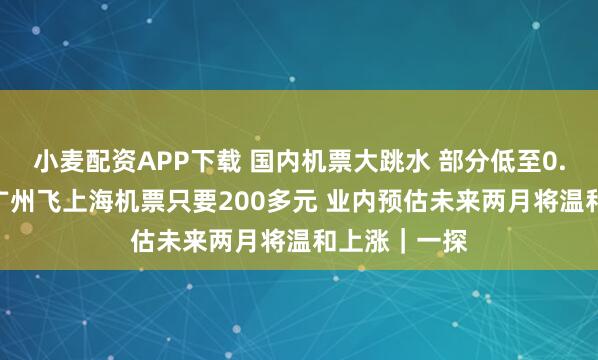 小麦配资APP下载 国内机票大跳水 部分低至0.9折 实探：广州飞上海机票只要200多元 业内预估未来两月将温和上涨｜一探