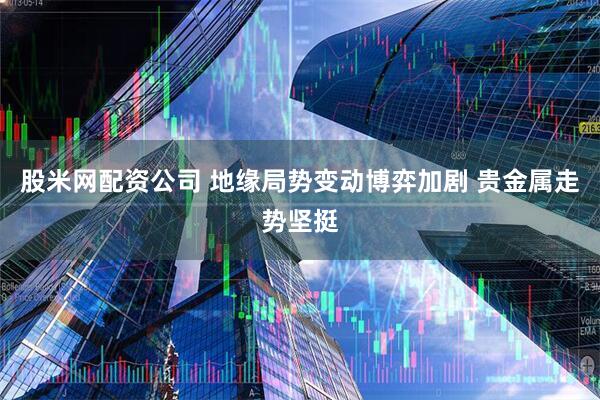 股米网配资公司 地缘局势变动博弈加剧 贵金属走势坚挺