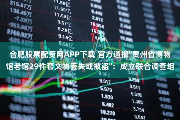 合肥股票配资网APP下载 官方通报"贵州省博物馆老馆29件套文物丢失或被盗"：成立联合调查组