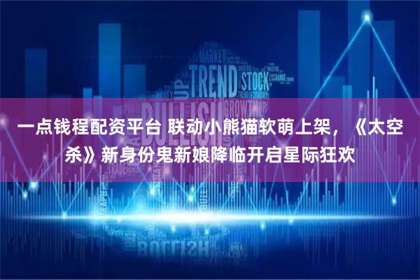 一点钱程配资平台 联动小熊猫软萌上架，《太空杀》新身份鬼新娘降临开启星际狂欢
