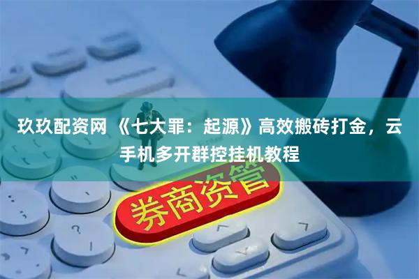玖玖配资网 《七大罪：起源》高效搬砖打金，云手机多开群控挂机教程