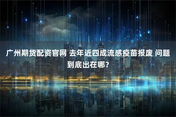 广州期货配资官网 去年近四成流感疫苗报废 问题到底出在哪？