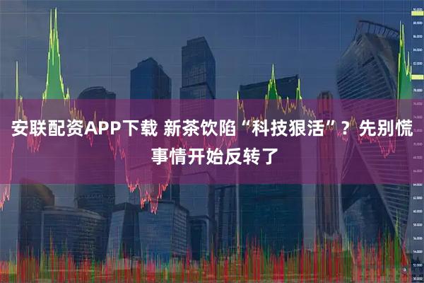 安联配资APP下载 新茶饮陷“科技狠活”？先别慌 事情开始反转了