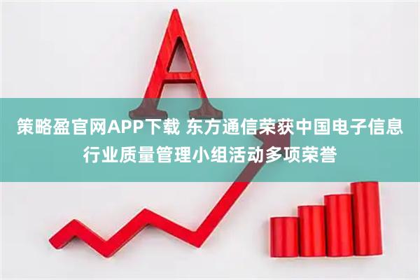 策略盈官网APP下载 东方通信荣获中国电子信息行业质量管理小组活动多项荣誉