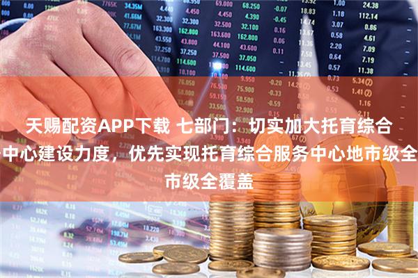 天赐配资APP下载 七部门：切实加大托育综合服务中心建设力度，优先实现托育综合服务中心地市级全覆盖