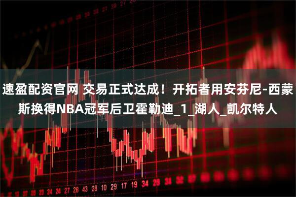 速盈配资官网 交易正式达成！开拓者用安芬尼-西蒙斯换得NBA冠军后卫霍勒迪_1_湖人_凯尔特人