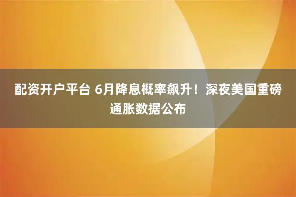 配资开户平台 6月降息概率飙升！深夜美国重磅通胀数据公布