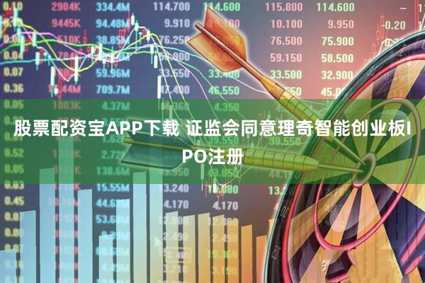 股票配资宝APP下载 证监会同意理奇智能创业板IPO注册