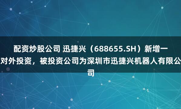 配资炒股公司 迅捷兴(688655.SH)新增一起对外投资,被投资公司为深圳市迅捷兴机器人有限公司