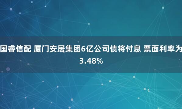 国睿信配 厦门安居集团6亿公司债将付息 票面利率为3.48%