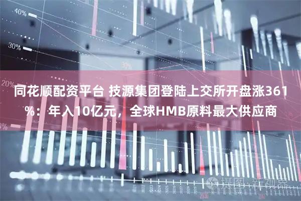 同花顺配资平台 技源集团登陆上交所开盘涨361%：年入10亿元，全球HMB原料最大供应商