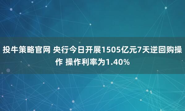 投牛策略官网 央行今日开展1505亿元7天逆回购操作 操作利率为1.40%