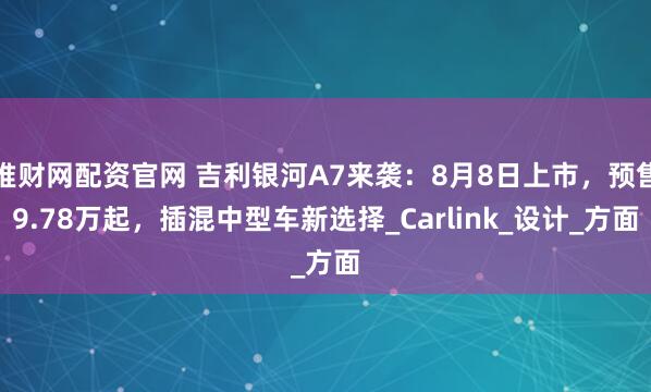 堆财网配资官网 吉利银河A7来袭:8月8日上市,预售9.78万起,插混中型车新选择_Carlink_设计_方面