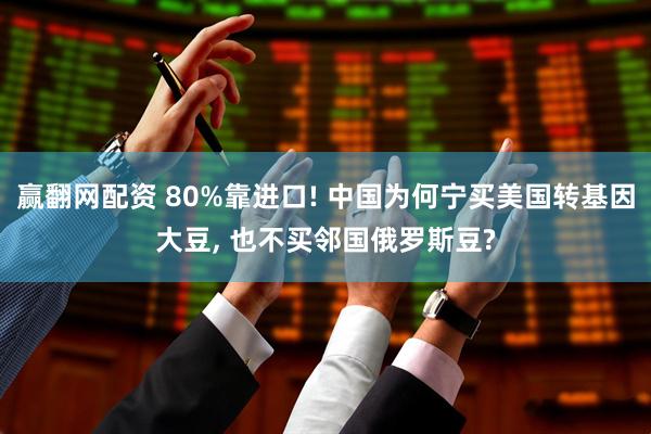 赢翻网配资 80%靠进口! 中国为何宁买美国转基因大豆, 也不买邻国俄罗斯豆?