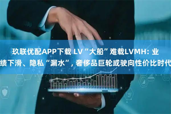 玖联优配APP下载 LV“大船”难载LVMH: 业绩下滑、隐私“漏水”, 奢侈品巨轮或驶向性价比时代