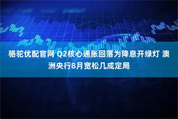 骆驼优配官网 Q2核心通胀回落为降息开绿灯 澳洲央行8月宽松几成定局