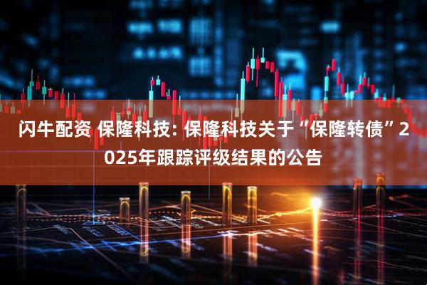 闪牛配资 保隆科技: 保隆科技关于“保隆转债”2025年跟踪评级结果的公告