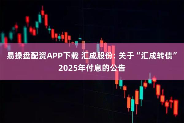 易操盘配资APP下载 汇成股份: 关于“汇成转债”2025年付息的公告