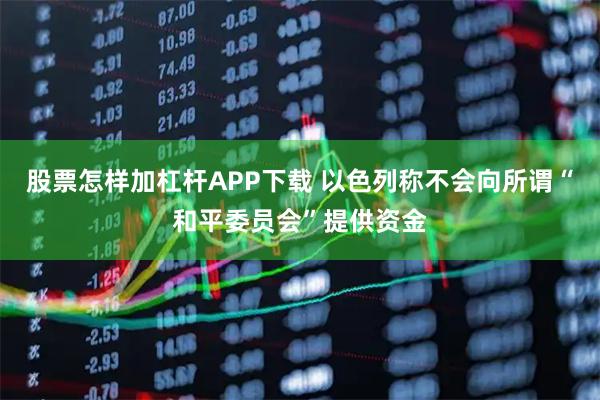 股票怎样加杠杆APP下载 以色列称不会向所谓“和平委员会”提供资金