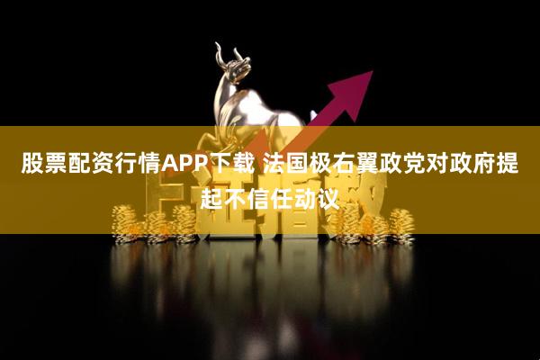股票配资行情APP下载 法国极右翼政党对政府提起不信任动议
