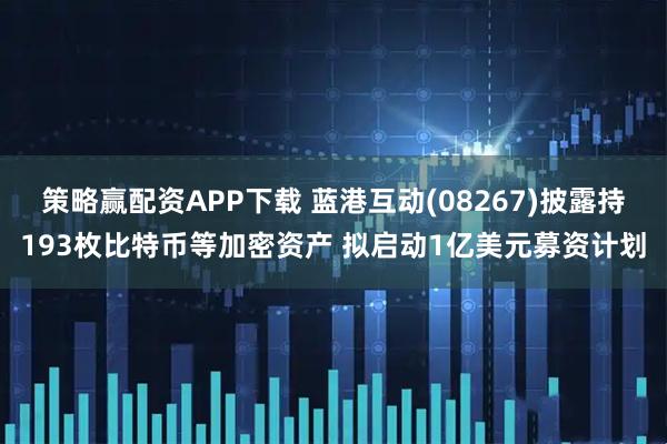 策略赢配资APP下载 蓝港互动(08267)披露持193枚比特币等加密资产 拟启动1亿美元募资计划