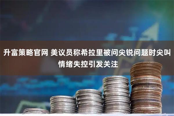 升富策略官网 美议员称希拉里被问尖锐问题时尖叫 情绪失控引发关注
