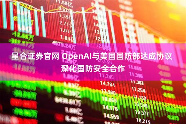 星合证券官网 OpenAI与美国国防部达成协议 深化国防安全合作