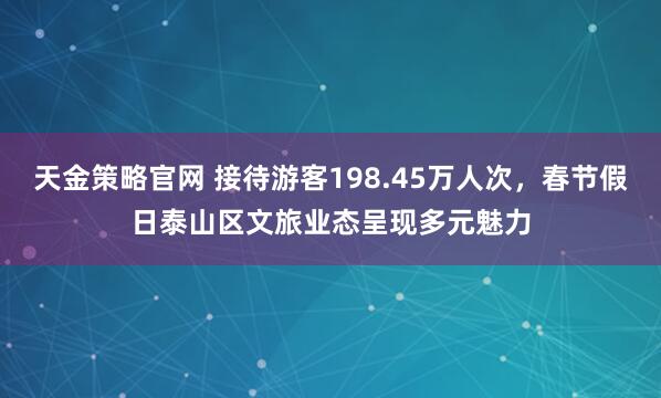 天金策略官网 接待游客198.45万人次，春节假日泰山区文旅业态呈现多元魅力