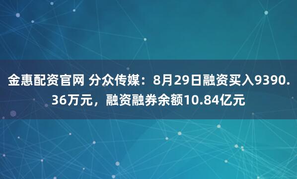 金惠配资官网 分众传媒：8月29日融资买入9390.36万元，融资融券余额10.84亿元