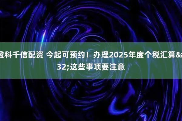 盈科千信配资 今起可预约！办理2025年度个税汇算 这些事项要注意