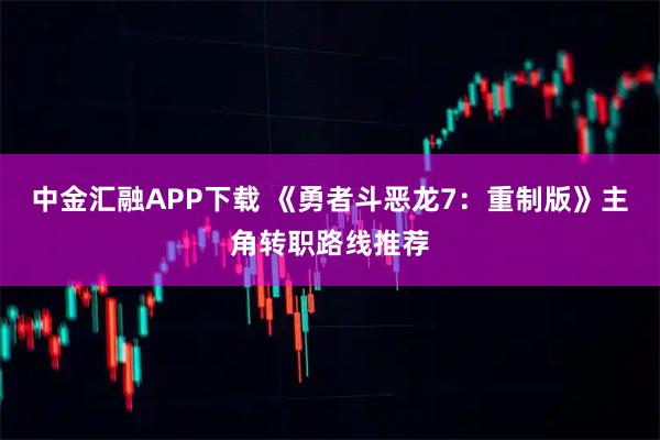 中金汇融APP下载 《勇者斗恶龙7：重制版》主角转职路线推荐