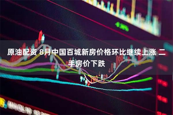 原油配资 8月中国百城新房价格环比继续上涨 二手房价下跌