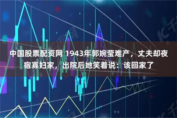 中国股票配资网 1943年郭婉莹难产,丈夫却夜宿寡妇家,出院后她笑着说:该回家了