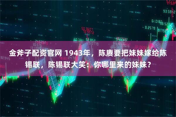 金斧子配资官网 1943年,陈赓要把妹妹嫁给陈锡联,陈锡联大笑:你哪里来的妹妹?