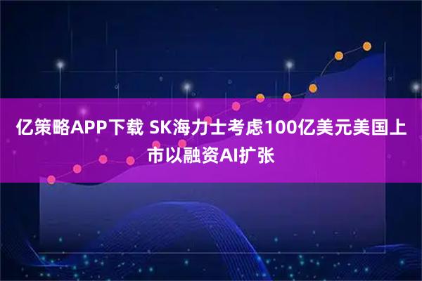 亿策略APP下载 SK海力士考虑100亿美元美国上市以融资AI扩张