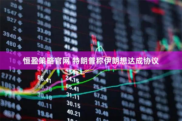 恒盈策略官网 特朗普称伊朗想达成协议