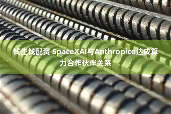 钱生钱配资 SpaceXAI与Anthropico达成算力合作伙伴关系