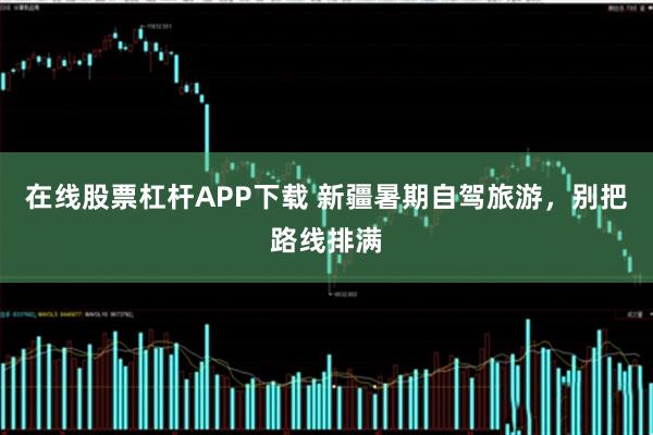 在线股票杠杆APP下载 新疆暑期自驾旅游，别把路线排满